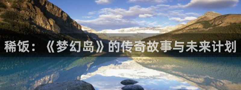 亿万28官网注册登录官网：稀饭：《梦幻岛》的传奇故事与未来计划