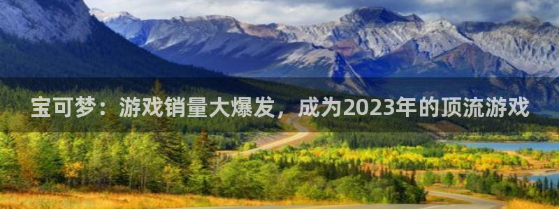 亿万28官网注册平台官网登录：宝可梦：游戏销量大爆发，成为2023年的顶流游戏